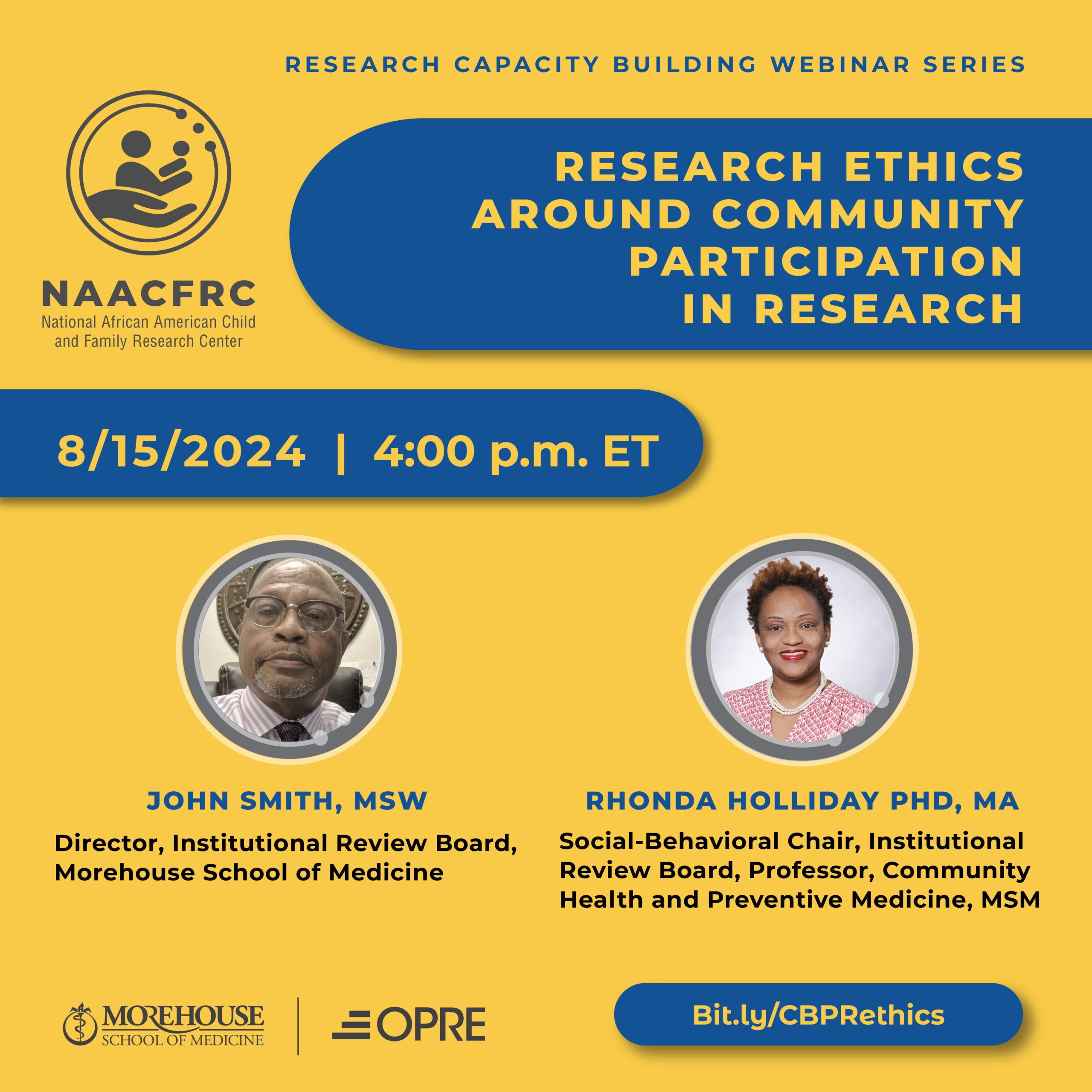 Flyer for the NAACFRC (National African American Child and Family Research Center) Research Capacity Building Webinar Series titled 'Research Ethics Around Community Participation in Research.' The event is scheduled for August 15, 2024, at 4:00 p.m. ET. The flyer features two speakers: John Smith, MSW, Director, Institutional Review Board, Morehouse School of Medicine, and Rhonda Holliday, PhD, MA, Social-Behavioral Chair, Institutional Review Board, Professor, Community Health and Preventive Medicine, Morehouse School of Medicine. The flyer includes logos of Morehouse School of Medicine and OPRE. A link to register is provided: Bit.ly/CBPrethics.